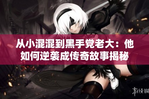 从小混混到黑手党老大：他如何逆袭成传奇故事揭秘