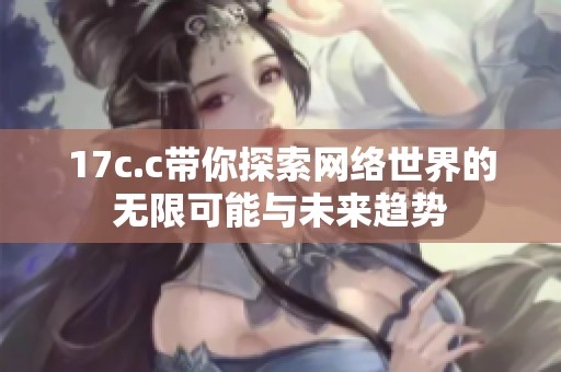 17c.c带你探索网络世界的无限可能与未来趋势