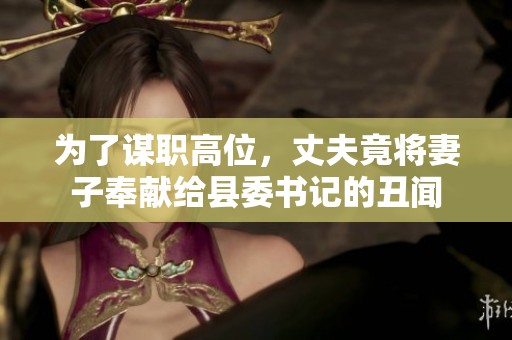 为了谋职高位，丈夫竟将妻子奉献给县委书记的丑闻