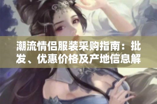 潮流情侣服装采购指南：批发、优惠价格及产地信息解析