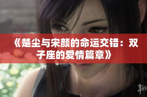 《楚尘与宋颜的命运交错：双子座的爱情篇章》