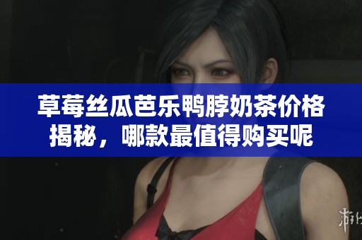 草莓丝瓜芭乐鸭脖奶茶价格揭秘，哪款最值得购买呢