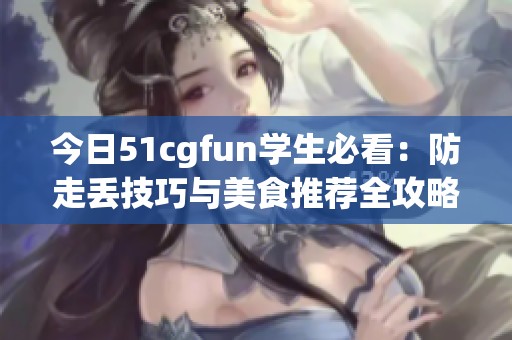 今日51cgfun学生必看：防走丢技巧与美食推荐全攻略
