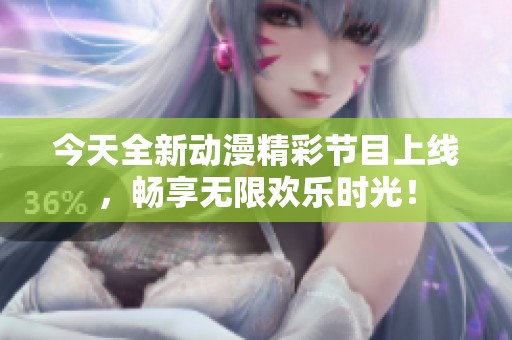 今天全新动漫精彩节目上线，畅享无限欢乐时光！