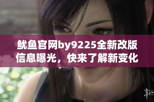 鱿鱼官网by9225全新改版信息曝光，快来了解新变化！
