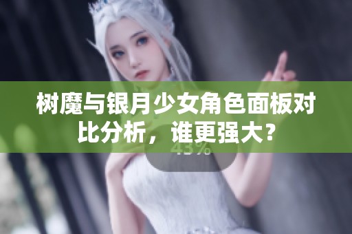 树魔与银月少女角色面板对比分析，谁更强大？