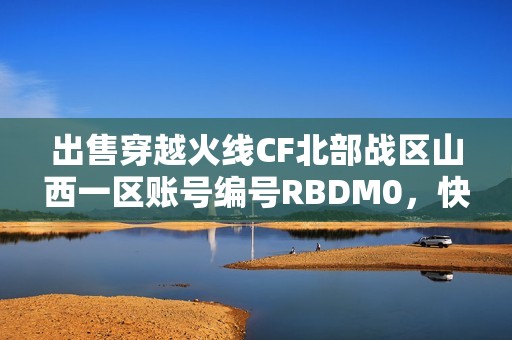 出售穿越火线CF北部战区山西一区账号编号RBDM0，快来抢购！