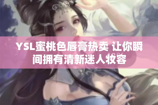 YSL蜜桃色唇膏热卖 让你瞬间拥有清新迷人妆容