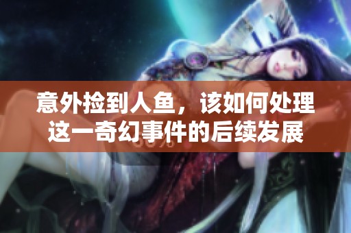 意外捡到人鱼，该如何处理这一奇幻事件的后续发展