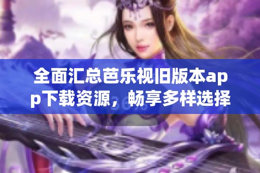 全面汇总芭乐视旧版本app下载资源，畅享多样选择