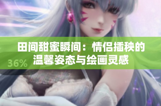 田间甜蜜瞬间：情侣插秧的温馨姿态与绘画灵感
