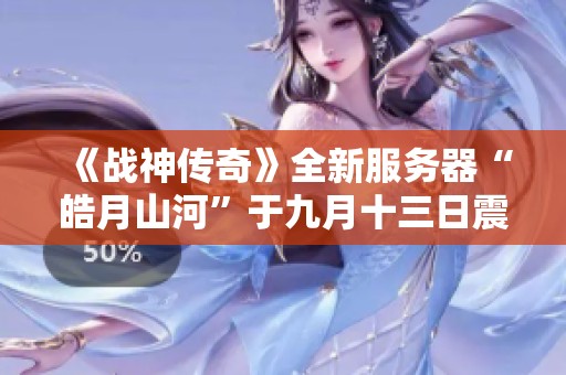《战神传奇》全新服务器“皓月山河”于九月十三日震撼上线