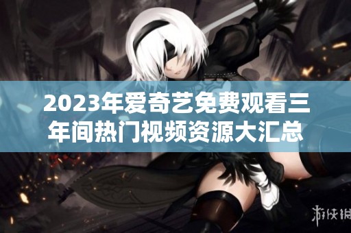 2023年爱奇艺免费观看三年间热门视频资源大汇总