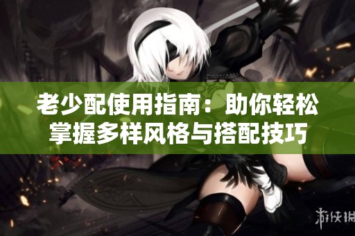 老少配使用指南：助你轻松掌握多样风格与搭配技巧
