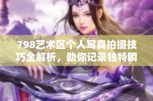 798艺术区个人写真拍摄技巧全解析，助你记录独特瞬间