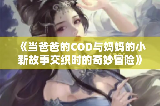 《当爸爸的COD与妈妈的小新故事交织时的奇妙冒险》