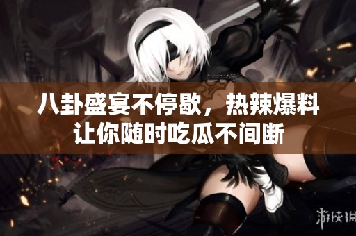 八卦盛宴不停歇，热辣爆料让你随时吃瓜不间断