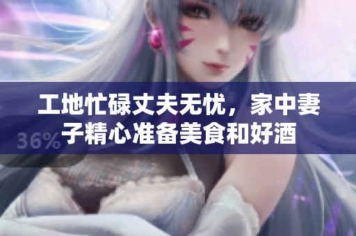工地忙碌丈夫无忧，家中妻子精心准备美食和好酒