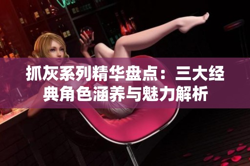 抓灰系列精华盘点：三大经典角色涵养与魅力解析