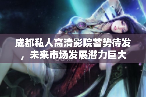 成都私人高清影院蓄势待发，未来市场发展潜力巨大