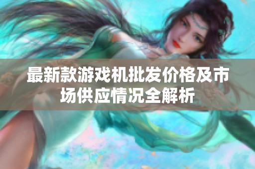 最新款游戏机批发价格及市场供应情况全解析