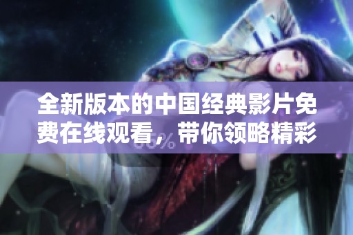 全新版本的中国经典影片免费在线观看，带你领略精彩剧情