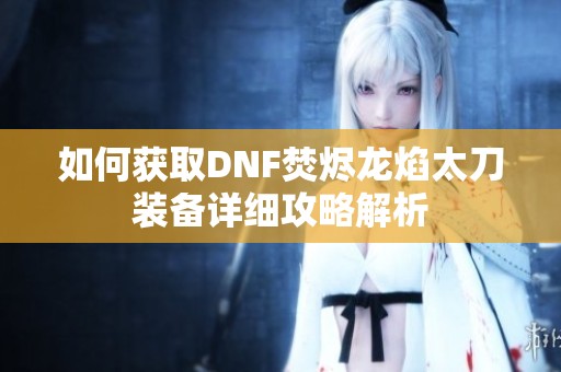如何获取DNF焚烬龙焰太刀装备详细攻略解析