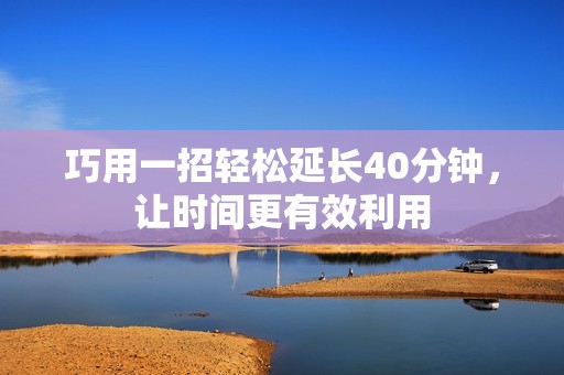 巧用一招轻松延长40分钟，让时间更有效利用