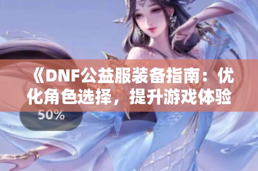 《DNF公益服装备指南:优化角色选择,提升游戏体验!》 《DNF公益服装备指南:优化角色选择,提升游戏体验!》