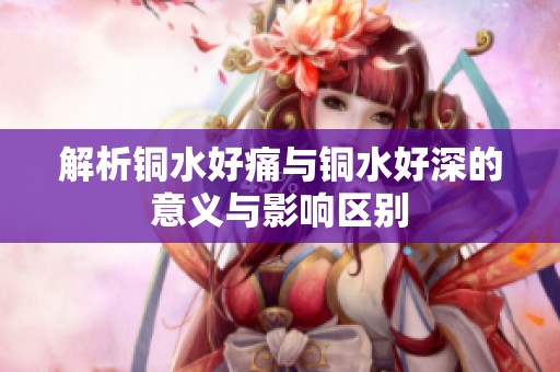 解析铜水好痛与铜水好深的意义与影响区别