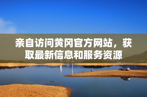 亲自访问黄冈官方网站，获取最新信息和服务资源