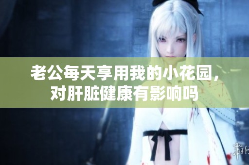 老公每天享用我的小花园，对肝脏健康有影响吗