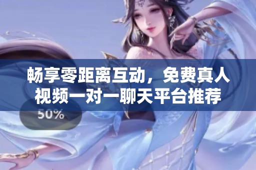 畅享零距离互动，免费真人视频一对一聊天平台推荐