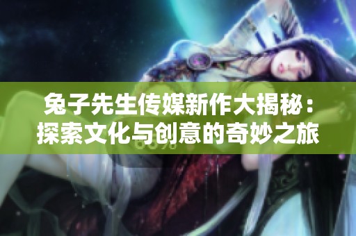 兔子先生传媒新作大揭秘：探索文化与创意的奇妙之旅