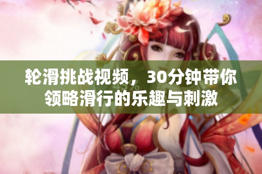 轮滑挑战视频，30分钟带你领略滑行的乐趣与刺激