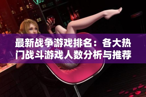最新战争游戏排名：各大热门战斗游戏人数分析与推荐