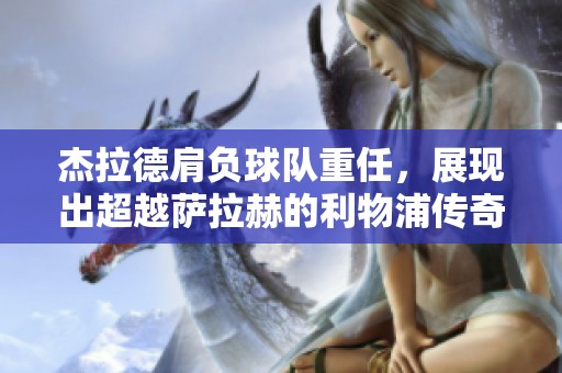 杰拉德肩负球队重任，展现出超越萨拉赫的利物浦传奇魅力