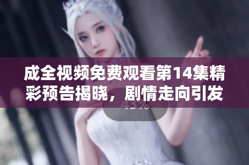 成全视频免费观看第14集精彩预告揭晓，剧情走向引发期待