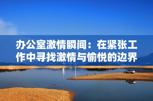办公室激情瞬间：在紧张工作中寻找激情与愉悦的边界