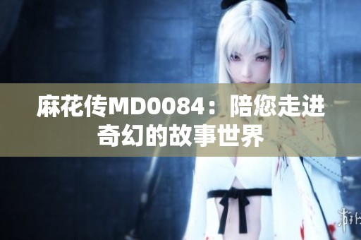 麻花传MD0084：陪您走进奇幻的故事世界
