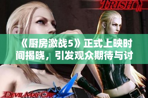 《厨房激战5》正式上映时间揭晓，引发观众期待与讨论