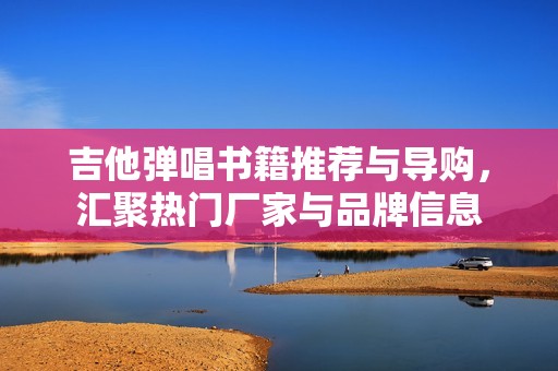 吉他弹唱书籍推荐与导购，汇聚热门厂家与品牌信息