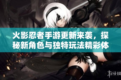 火影忍者手游更新来袭，探秘新角色与独特玩法精彩体验！