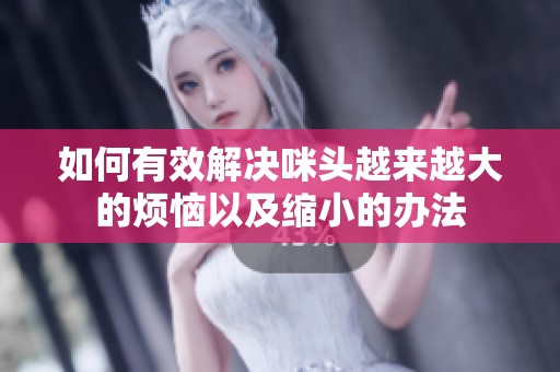 如何有效解决咪头越来越大的烦恼以及缩小的办法