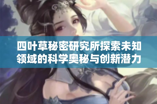 四叶草秘密研究所探索未知领域的科学奥秘与创新潜力