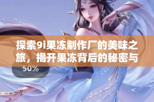 探索9i果冻制作厂的美味之旅，揭开果冻背后的秘密与工艺