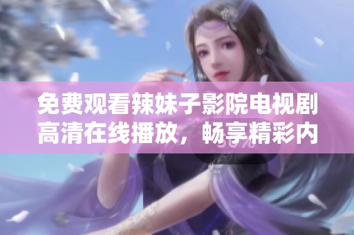 免费观看辣妹子影院电视剧高清在线播放，畅享精彩内容