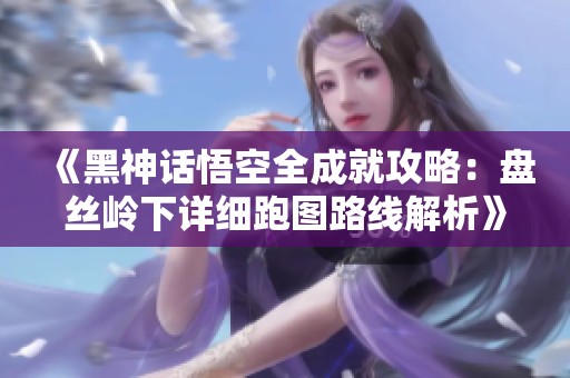 《黑神话悟空全成就攻略：盘丝岭下详细跑图路线解析》