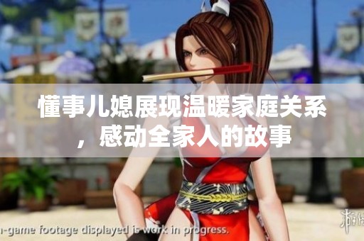 懂事儿媳展现温暖家庭关系，感动全家人的故事