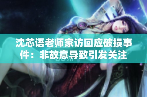 沈芯语老师家访回应破损事件：非故意导致引发关注
